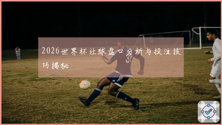 2026世界杯让球盘口分析与投注技巧揭秘