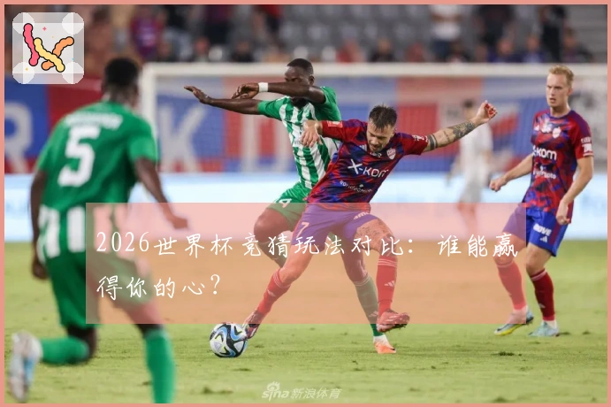 2026世界杯竞猜玩法对比：谁能赢得你的心？