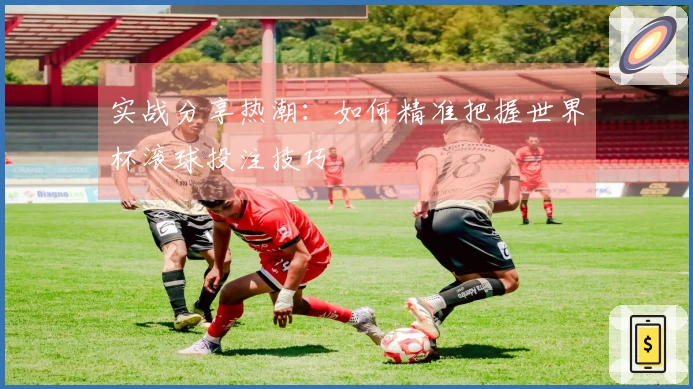 实战分享热潮：如何精准把握世界杯滚球投注技巧