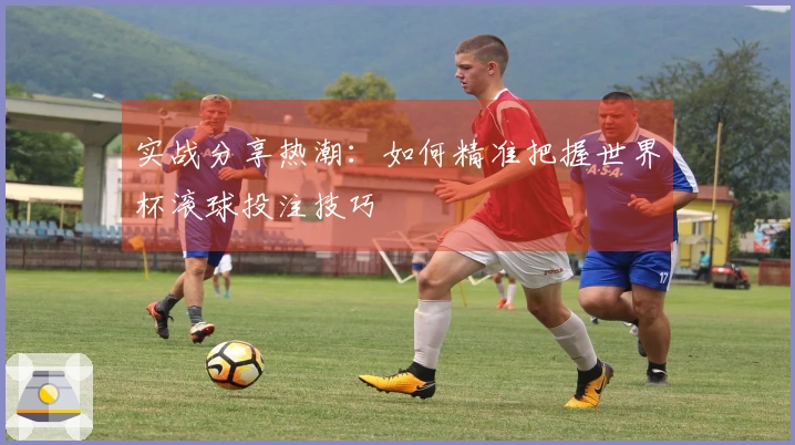实战分享热潮：如何精准把握世界杯滚球投注技巧