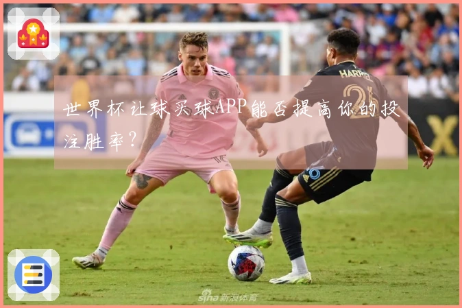 世界杯让球买球APP能否提高你的投注胜率？