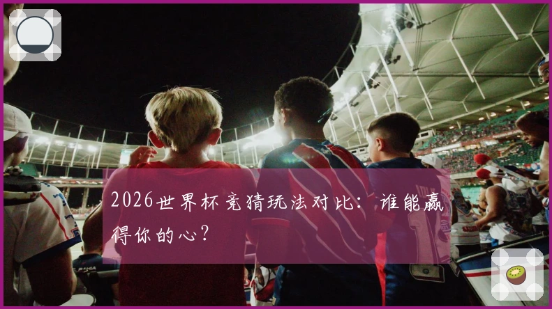 2026世界杯竞猜玩法对比：谁能赢得你的心？