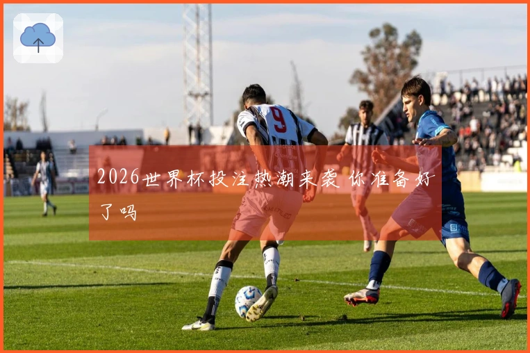 2026世界杯投注热潮来袭 你准备好了吗