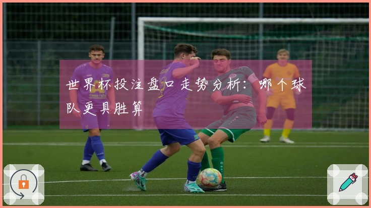 世界杯投注盘口走势分析：哪个球队更具胜算