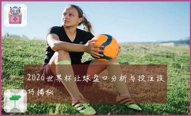 2026世界杯让球盘口分析与投注技巧揭秘
