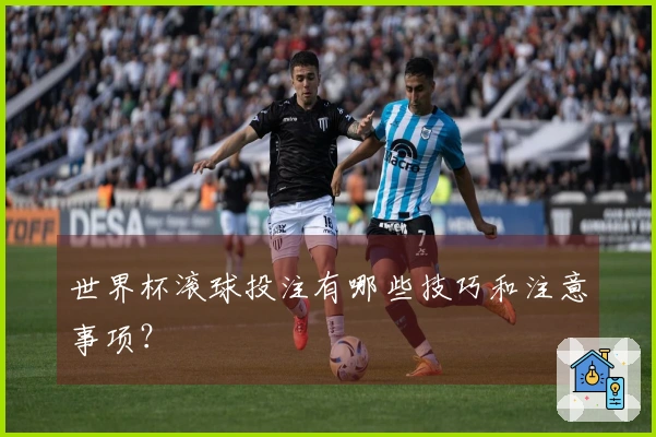 世界杯滚球投注有哪些技巧和注意事项？