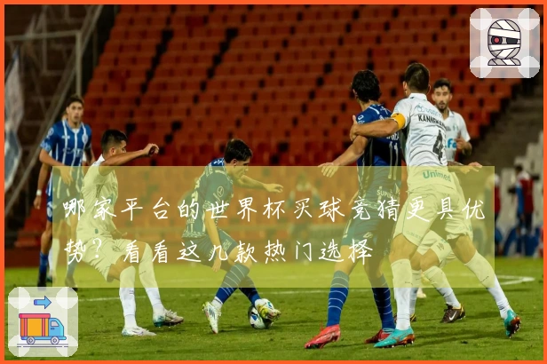 哪家平台的世界杯买球竞猜更具优势？看看这几款热门选择