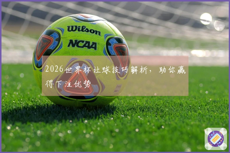 2026世界杯让球技巧解析，助你赢得下注优势